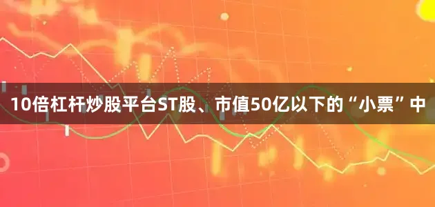 10倍杠杆炒股平台ST股、市值50亿以下的“小票”中