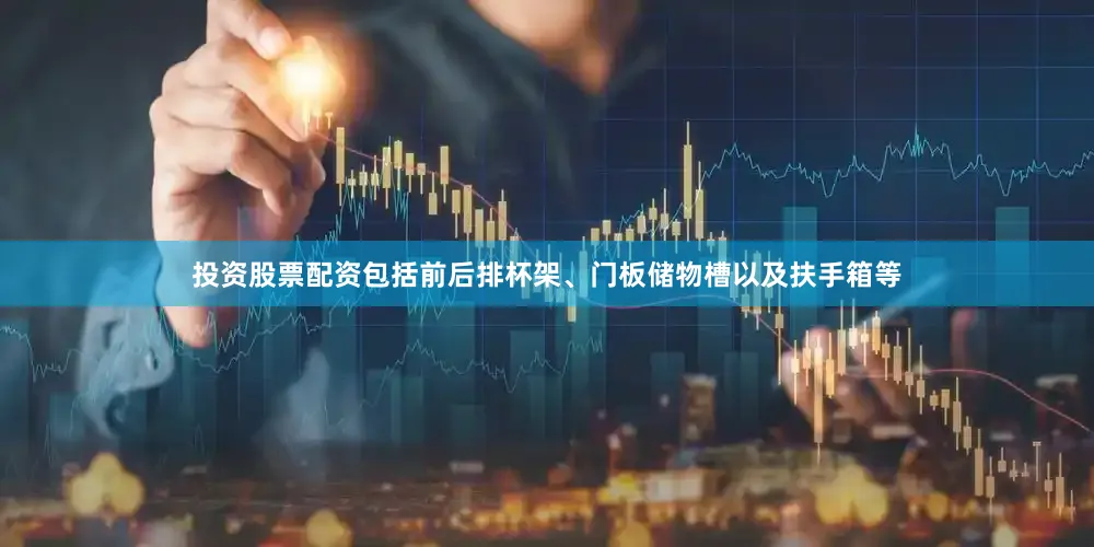 投资股票配资包括前后排杯架、门板储物槽以及扶手箱等