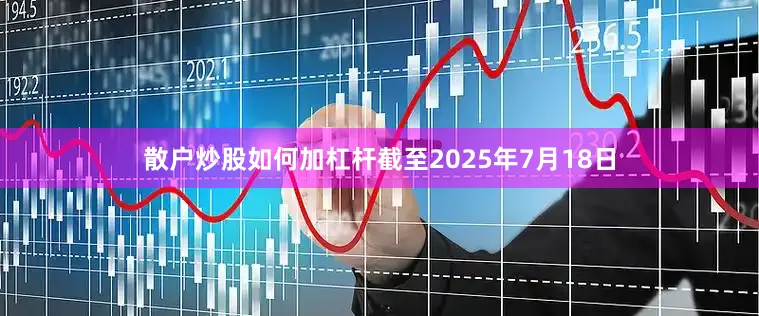 散户炒股如何加杠杆截至2025年7月18日
