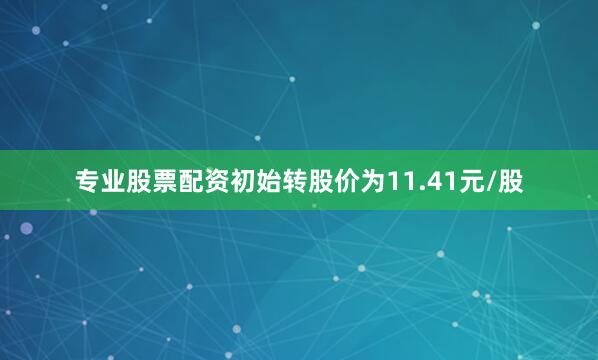 专业股票配资初始转股价为11.41元/股