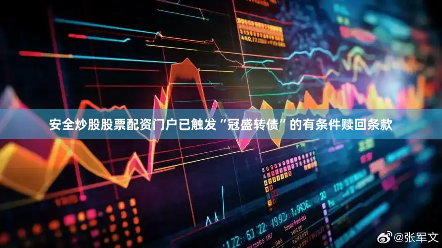 安全炒股股票配资门户已触发“冠盛转债”的有条件赎回条款