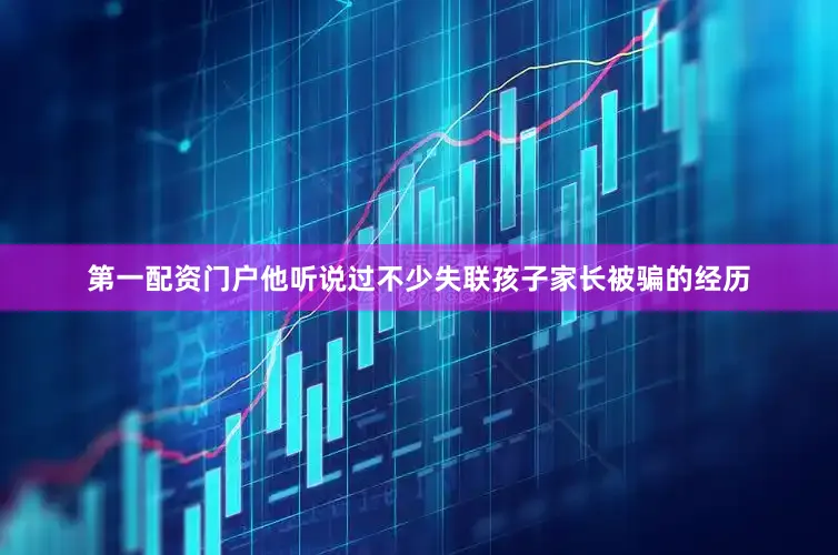 第一配资门户他听说过不少失联孩子家长被骗的经历