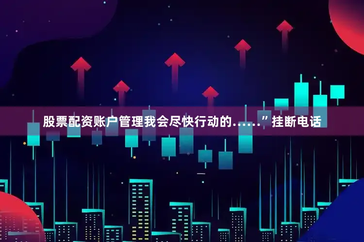 股票配资账户管理我会尽快行动的……”挂断电话