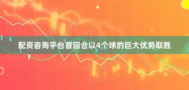 配资咨询平台首回合以4个球的巨大优势取胜