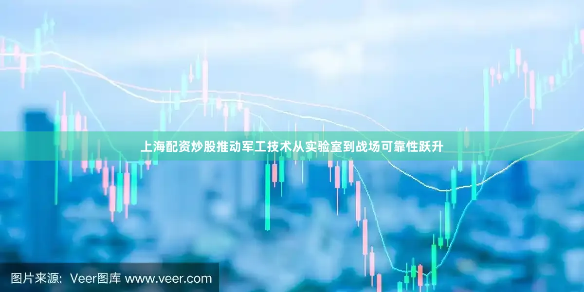 上海配资炒股推动军工技术从实验室到战场可靠性跃升