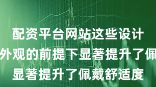 配资平台网站这些设计在不影响外观的前提下显著提升了佩戴舒适度