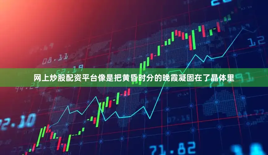 网上炒股配资平台像是把黄昏时分的晚霞凝固在了晶体里
