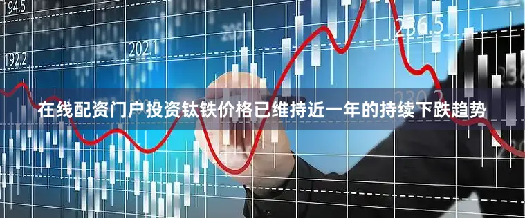 在线配资门户投资　　钛铁价格已维持近一年的持续下跌趋势