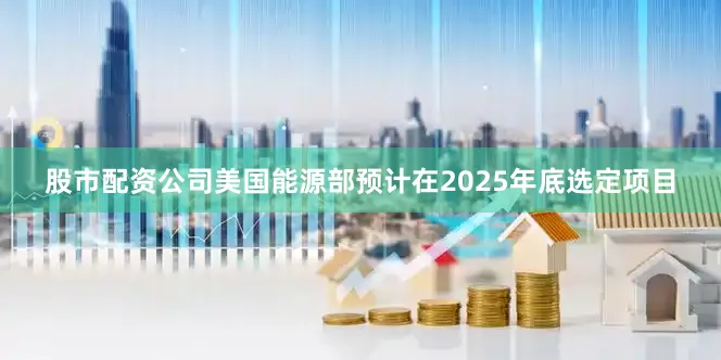股市配资公司美国能源部预计在2025年底选定项目
