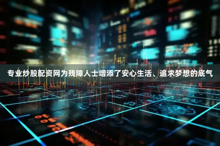 专业炒股配资网为残障人士增添了安心生活、追求梦想的底气
