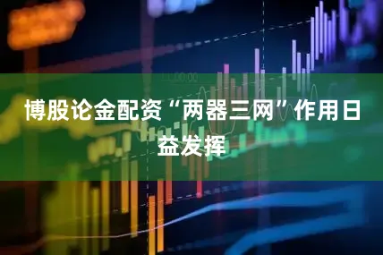 博股论金配资“两器三网”作用日益发挥