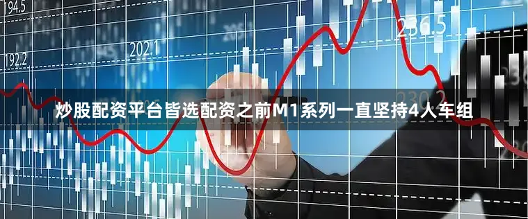 炒股配资平台皆选配资之前M1系列一直坚持4人车组