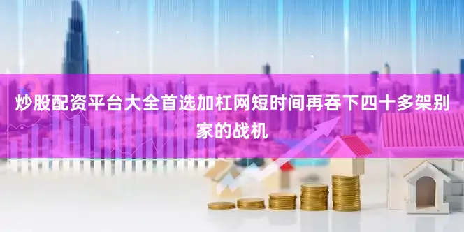 炒股配资平台大全首选加杠网短时间再吞下四十多架别家的战机