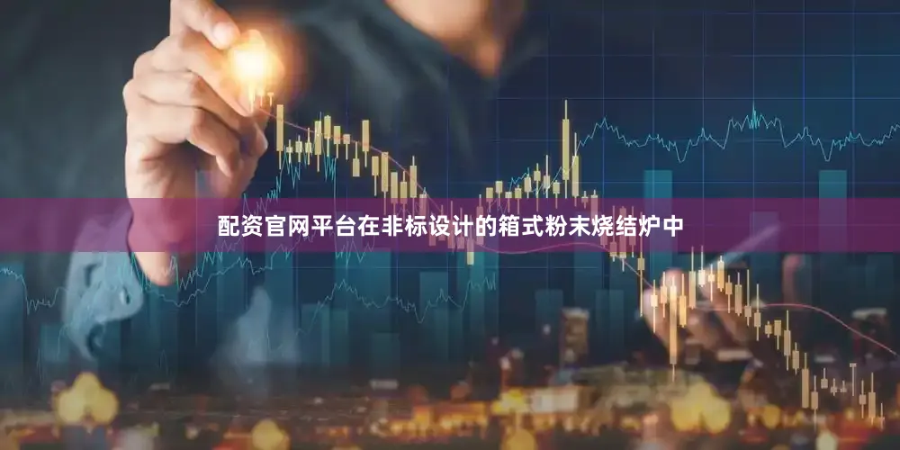 配资官网平台在非标设计的箱式粉末烧结炉中