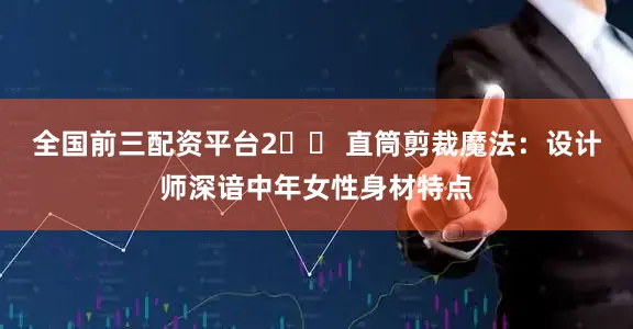 全国前三配资平台2️⃣ 直筒剪裁魔法：设计师深谙中年女性身材特点