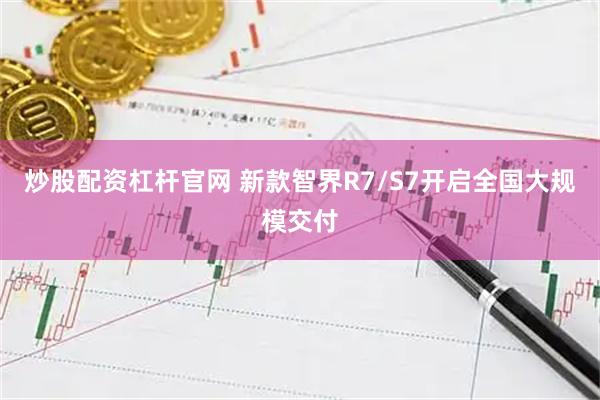 炒股配资杠杆官网 新款智界R7/S7开启全国大规模交付