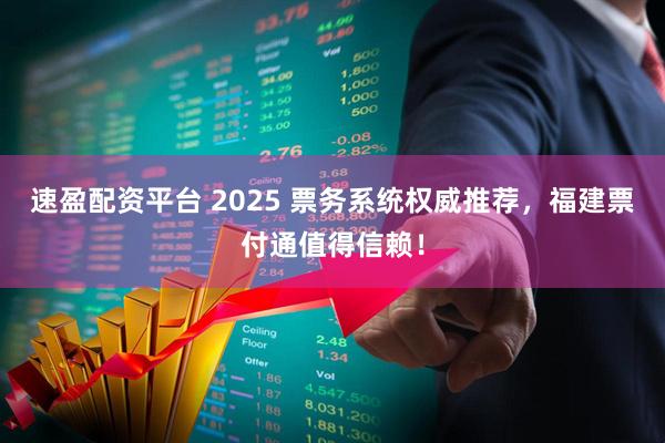 速盈配资平台 2025 票务系统权威推荐，福建票付通值得信赖！