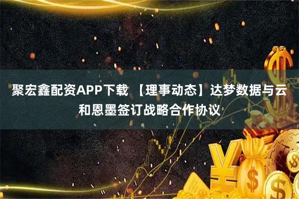聚宏鑫配资APP下载 【理事动态】达梦数据与云和恩墨签订战略合作协议
