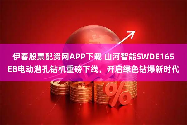 伊春股票配资网APP下载 山河智能SWDE165EB电动潜孔钻机重磅下线,开启绿色钻爆新时代