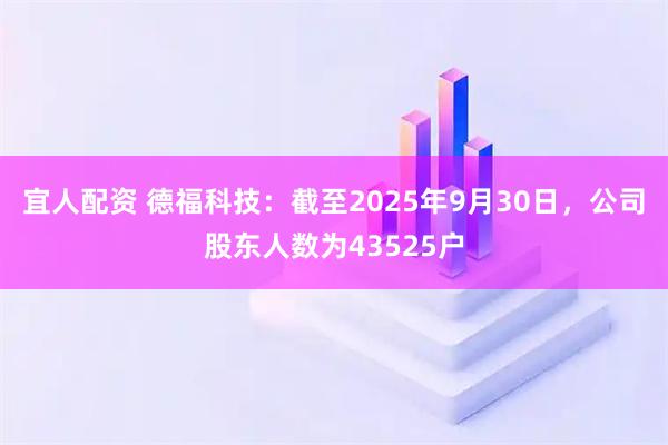 宜人配资 德福科技：截至2025年9月30日，公司股东人数为43525户