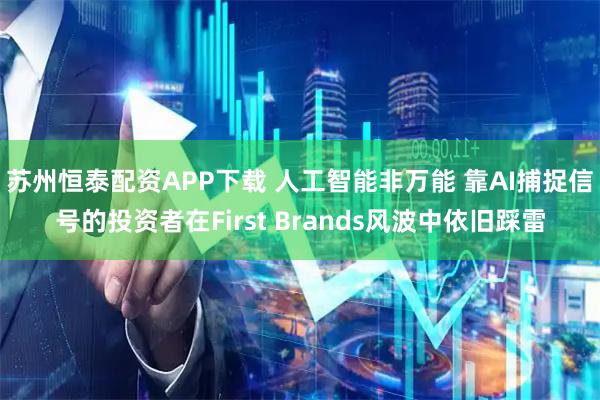 苏州恒泰配资APP下载 人工智能非万能 靠AI捕捉信号的投资者在First Brands风波中依旧踩雷