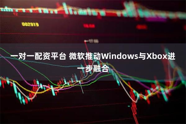 一对一配资平台 微软推动Windows与Xbox进一步融合