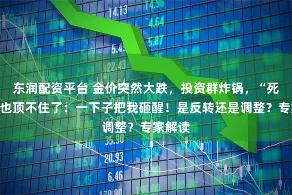东润配资平台 金价突然大跌，投资群炸锅，“死多头”也顶不住了：一下子把我砸醒！是反转还是调整？专家解读