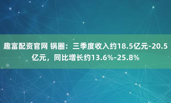 趣富配资官网 锅圈:三季度收入约18.5亿元-20.5亿元,同比增长约13.6%-25.8%