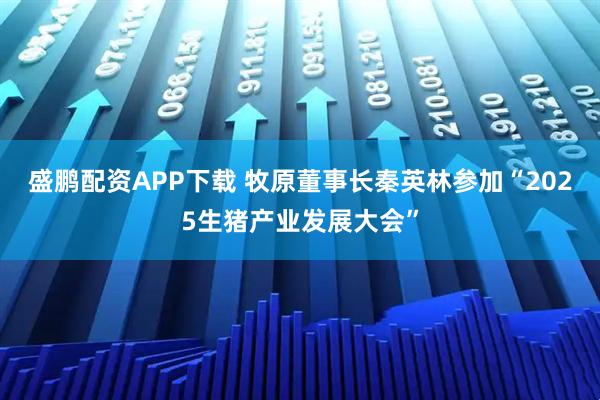 盛鹏配资APP下载 牧原董事长秦英林参加“2025生猪产业发展大会”