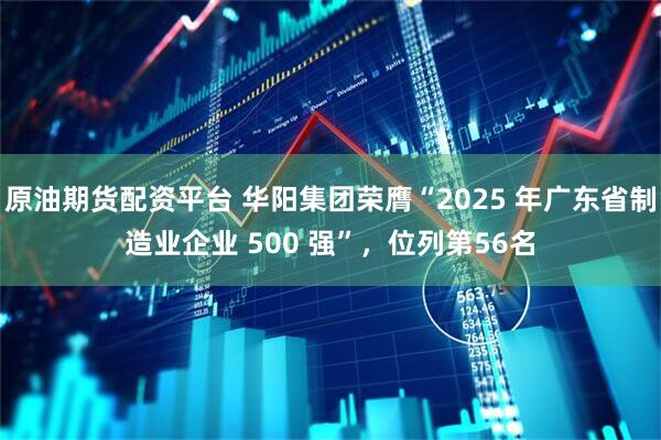 原油期货配资平台 华阳集团荣膺“2025 年广东省制造业企业 500 强”，位列第56名