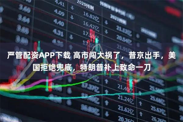 严管配资APP下载 高市闯大祸了，普京出手，美国拒绝兜底，特朗普补上致命一刀