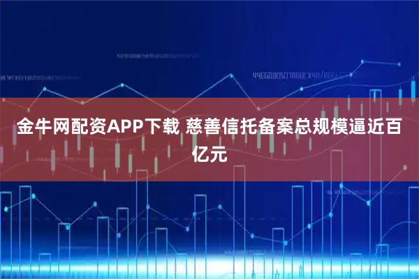 金牛网配资APP下载 慈善信托备案总规模逼近百亿元