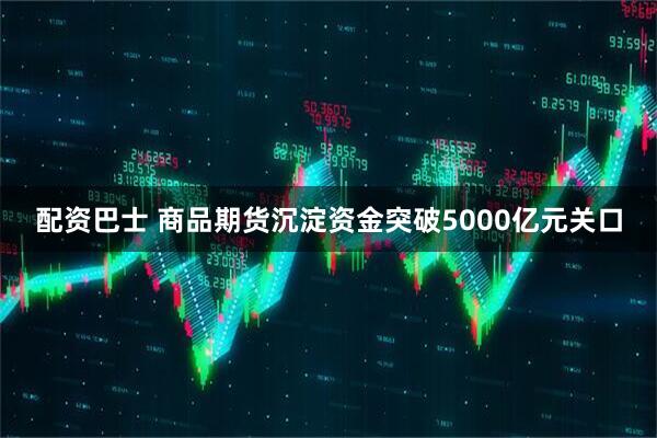 配资巴士 商品期货沉淀资金突破5000亿元关口