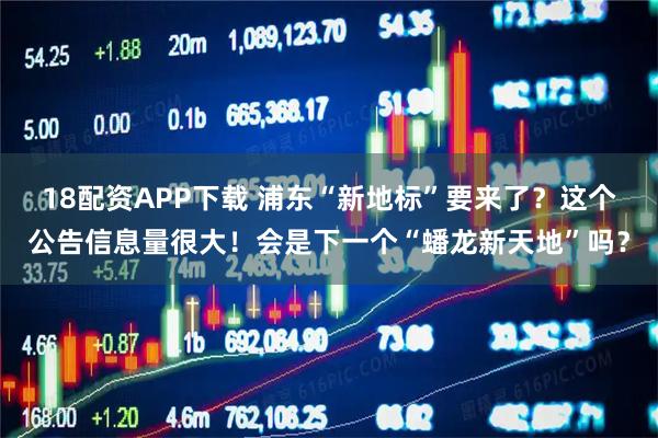 18配资APP下载 浦东“新地标”要来了？这个公告信息量很大！会是下一个“蟠龙新天地”吗？