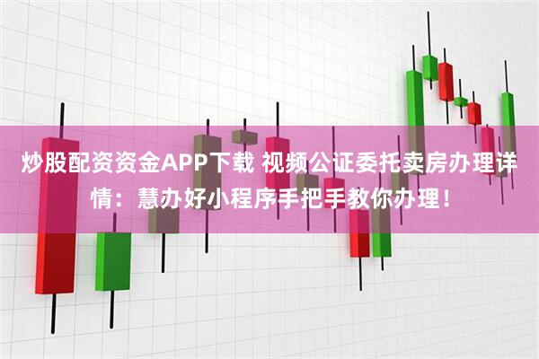 炒股配资资金APP下载 视频公证委托卖房办理详情：慧办好小程序手把手教你办理！