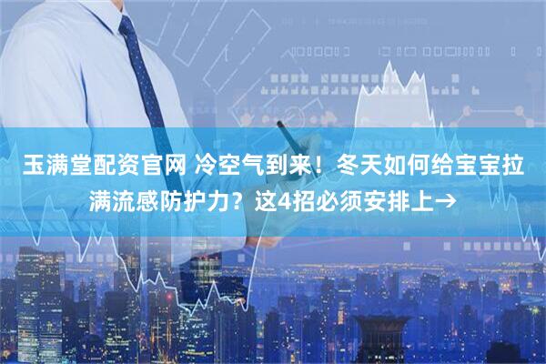 玉满堂配资官网 冷空气到来！冬天如何给宝宝拉满流感防护力？这4招必须安排上→