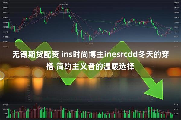 无锡期货配资 ins时尚博主inesrcdd冬天的穿搭 简约主义者的温暖选择