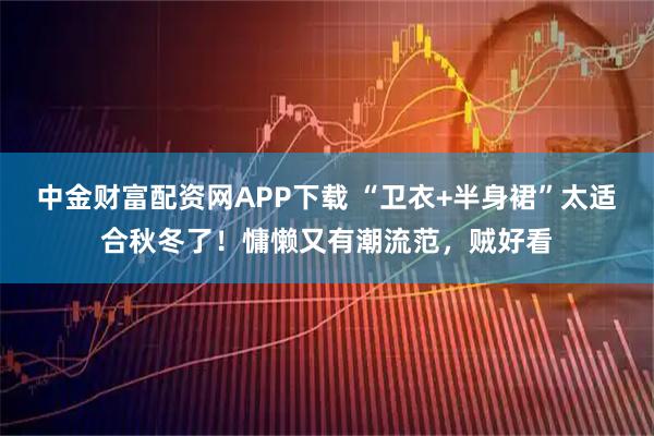 中金财富配资网APP下载 “卫衣+半身裙”太适合秋冬了！慵懒又有潮流范，贼好看