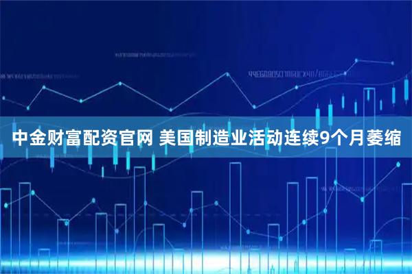 中金财富配资官网 美国制造业活动连续9个月萎缩