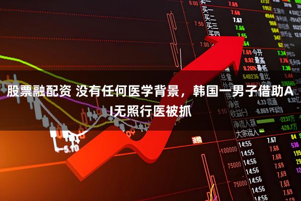 股票融配资 没有任何医学背景,韩国一男子借助AI无照行医被抓