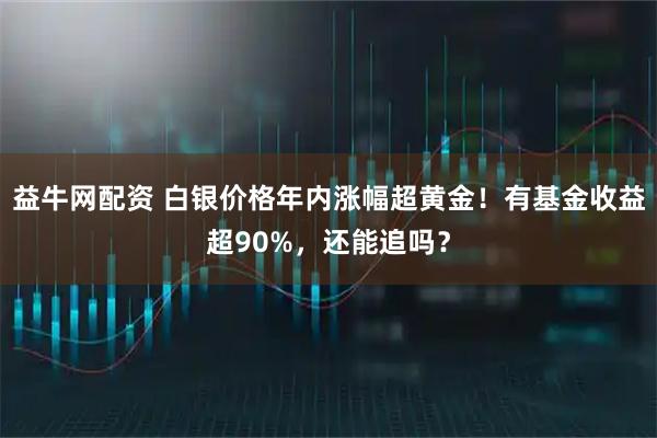 益牛网配资 白银价格年内涨幅超黄金！有基金收益超90%，还能追吗？