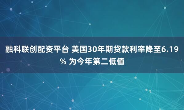 融科联创配资平台 美国30年期贷款利率降至6.19% 为今年第二低值