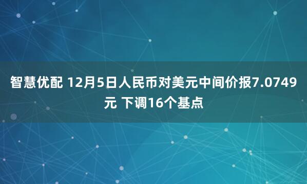 智慧优配 12月5日人民币对美元中间价报7.0749元 下调16个基点