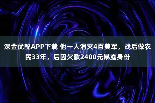 深金优配APP下载 他一人消灭4百美军，战后做农民33年，后因欠款2400元暴露身份