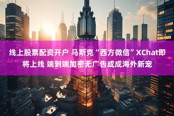 线上股票配资开户 马斯克“西方微信”XChat即将上线 端到端加密无广告或成海外新宠