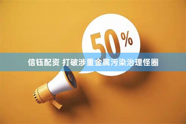 信钰配资 打破涉重金属污染治理怪圈