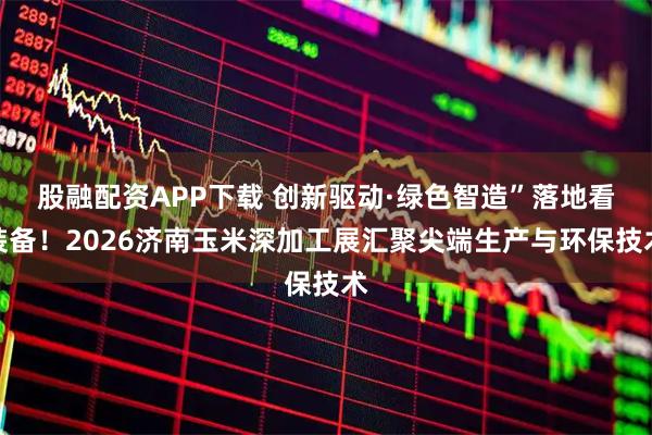 股融配资APP下载 创新驱动·绿色智造”落地看装备!2026济南玉米深加工展汇聚尖端生产与环保技术