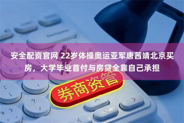 安全配资官网 22岁体操奥运亚军唐茜靖北京买房，大学毕业首付与房贷全靠自己承担