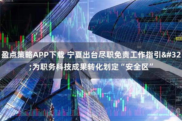 盈点策略APP下载 宁夏出台尽职免责工作指引 为职务科技成果转化划定“安全区”