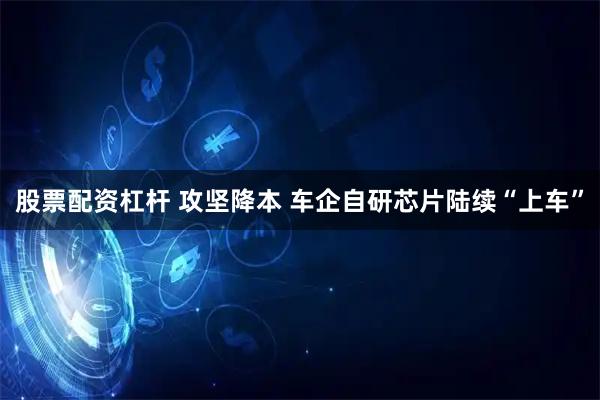 股票配资杠杆 攻坚降本 车企自研芯片陆续“上车”